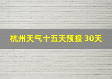 杭州天气十五天预报 30天